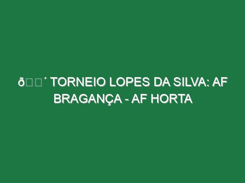 🔴 TORNEIO LOPES DA SILVA: AF BRAGANÇA – AF HORTA