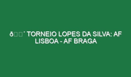 🔴 TORNEIO LOPES DA SILVA: AF LISBOA – AF BRAGA