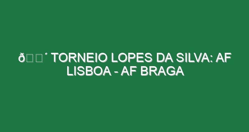 🔴 TORNEIO LOPES DA SILVA: AF LISBOA – AF BRAGA