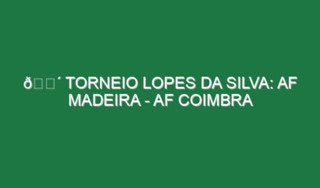 🔴 TORNEIO LOPES DA SILVA: AF MADEIRA – AF COIMBRA