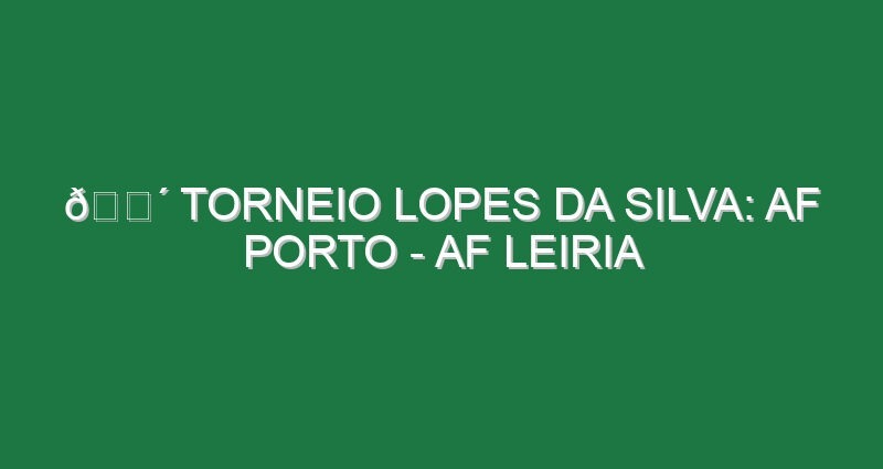 🔴 TORNEIO LOPES DA SILVA: AF PORTO – AF LEIRIA