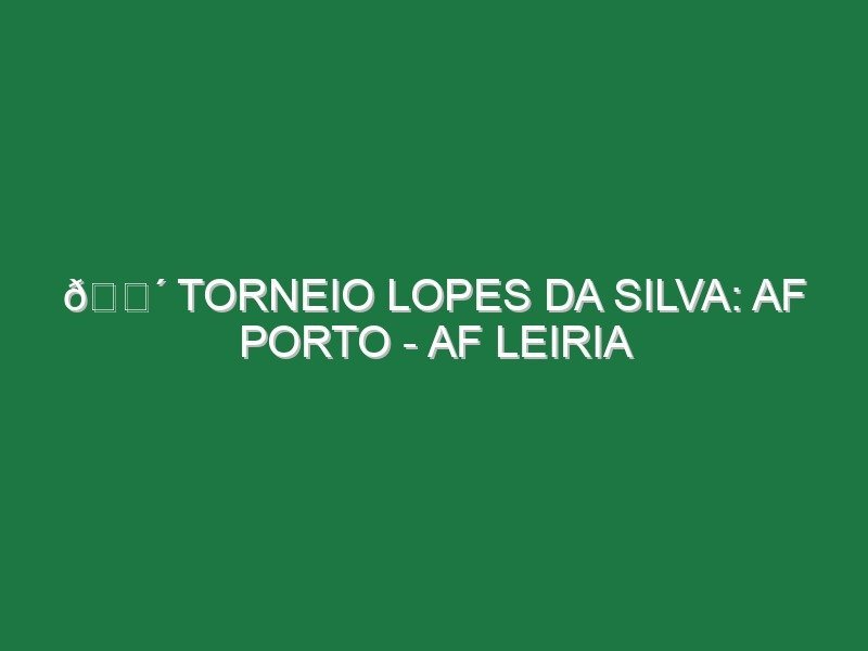 🔴 TORNEIO LOPES DA SILVA: AF PORTO – AF LEIRIA