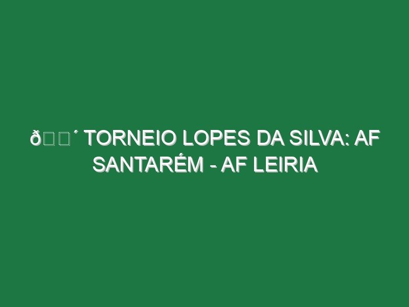 🔴 TORNEIO LOPES DA SILVA: AF SANTARÉM – AF LEIRIA