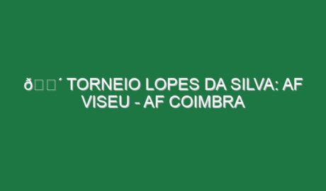 🔴 TORNEIO LOPES DA SILVA: AF VISEU – AF COIMBRA