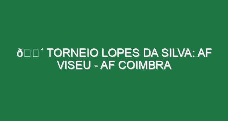 🔴 TORNEIO LOPES DA SILVA: AF VISEU – AF COIMBRA