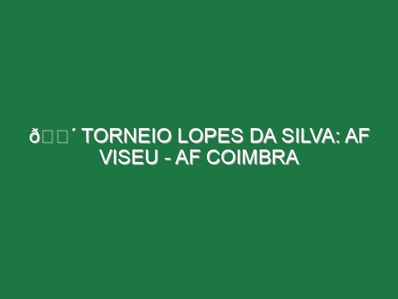 🔴 TORNEIO LOPES DA SILVA: AF VISEU – AF COIMBRA