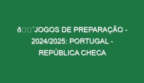 🔴JOGOS DE PREPARAÇÃO – 2024/2025: PORTUGAL – REPÚBLICA CHECA