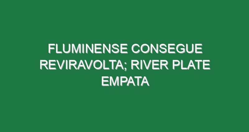 Fluminense consegue reviravolta; River Plate empata