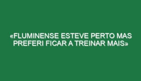 «Fluminense esteve perto mas preferi ficar a treinar mais»
