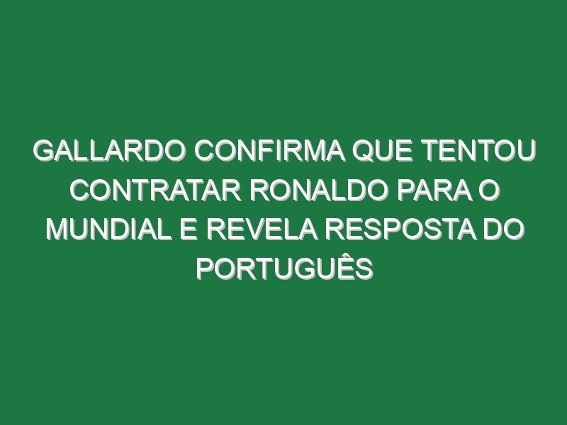 Gallardo confirma que tentou contratar Ronaldo para o Mundial e revela resposta do português
