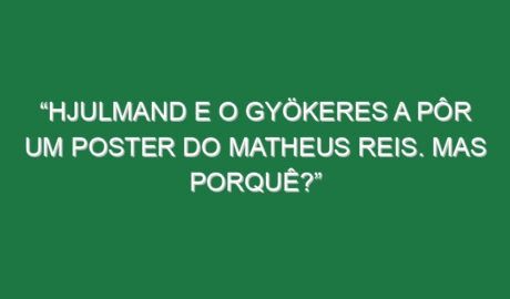“Hjulmand e o Gyökeres a pôr um poster do Matheus Reis. Mas porquê?”