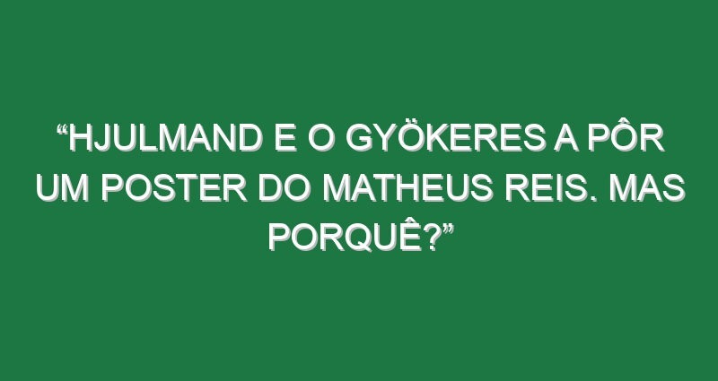 “Hjulmand e o Gyökeres a pôr um poster do Matheus Reis. Mas porquê?”