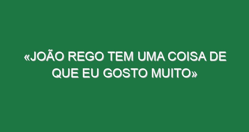 «João Rego tem uma coisa de que eu gosto muito»