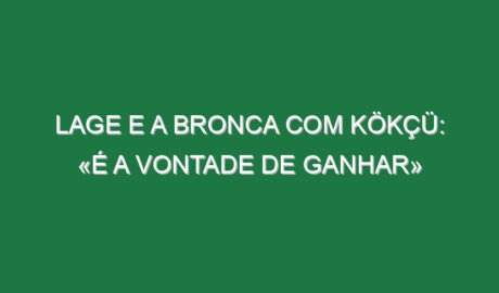 Lage e a bronca com Kökçü: «É a vontade de ganhar»