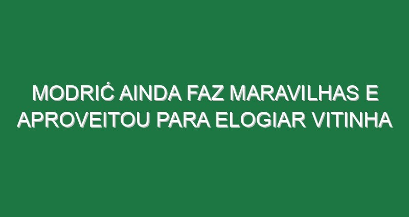 Modrić ainda faz maravilhas e aproveitou para elogiar Vitinha