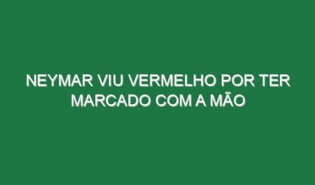 Neymar viu vermelho por ter marcado com a mão