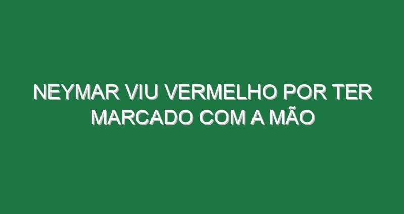 Neymar viu vermelho por ter marcado com a mão