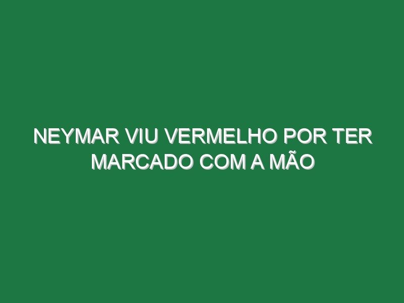 Neymar viu vermelho por ter marcado com a mão Neymar viu vermelho por ter marcado com a mão