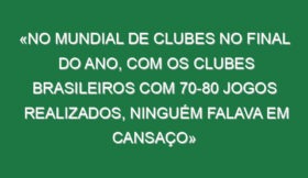 «No Mundial de Clubes no final do ano, com os clubes brasileiros com 70-80 jogos realizados, ninguém falava em cansaço»