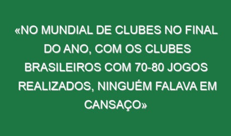 «No Mundial de Clubes no final do ano, com os clubes brasileiros com 70-80 jogos realizados, ninguém falava em cansaço»