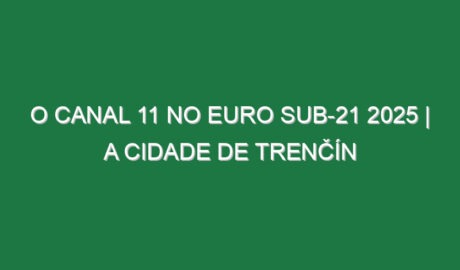 O CANAL 11 NO EURO SUB-21 2025 | A Cidade de Trenčín