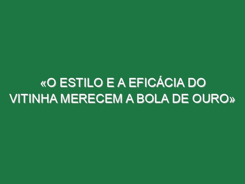 «O estilo e a eficácia do Vitinha merecem a Bola de Ouro»