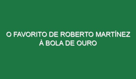 O favorito de Roberto Martínez à Bola de Ouro