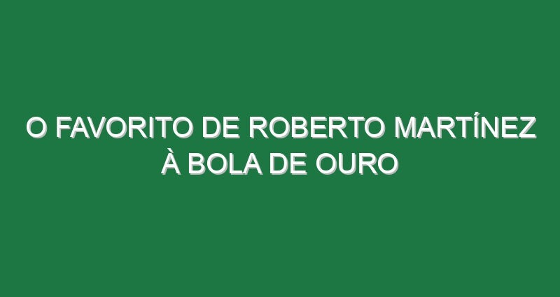 O favorito de Roberto Martínez à Bola de Ouro