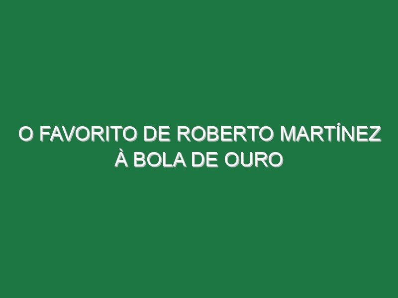 O favorito de Roberto Martínez à Bola de Ouro O favorito de Roberto Martínez à Bola de Ouro