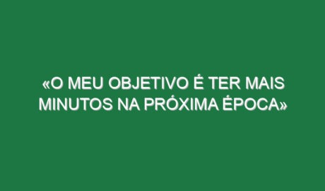 «O meu objetivo é ter mais minutos na próxima época»