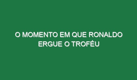 O momento em que Ronaldo ergue o troféu