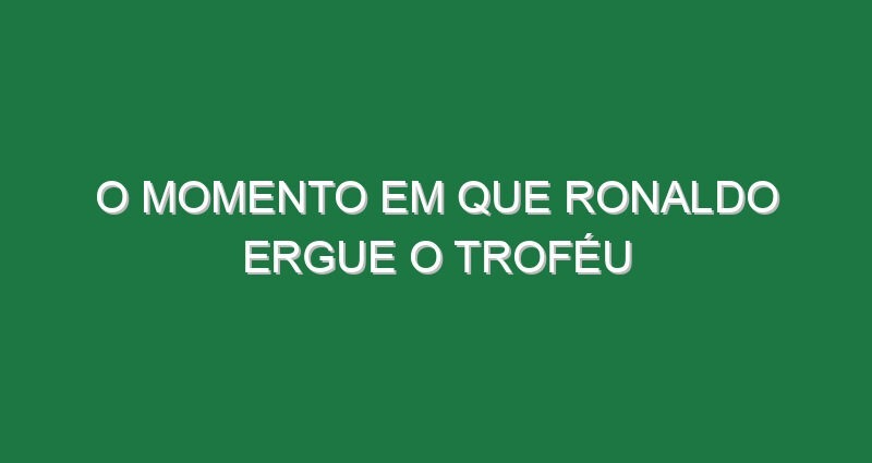 O momento em que Ronaldo ergue o troféu