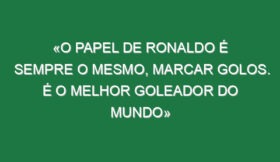 «O papel de Ronaldo é sempre o mesmo, marcar golos. É o melhor goleador do mundo»