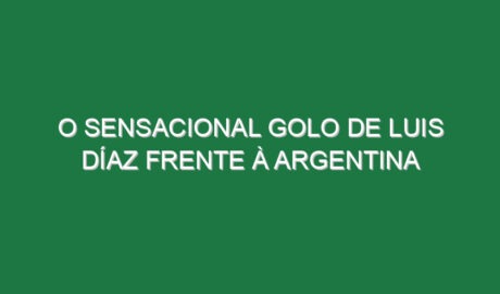 O sensacional golo de Luis Díaz frente à Argentina