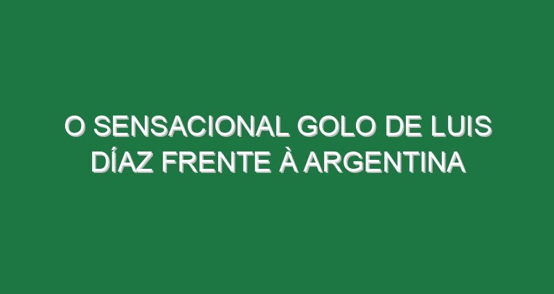 O sensacional golo de Luis Díaz frente à Argentina