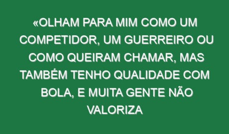 «Olham para mim como um competidor, um guerreiro ou como queiram chamar, mas também tenho qualidade com bola, e muita gente não valoriza isso»