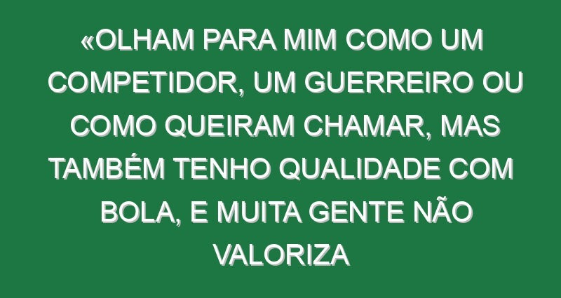 «Olham para mim como um competidor, um guerreiro ou como queiram chamar, mas também tenho qualidade com bola, e muita gente não valoriza isso»