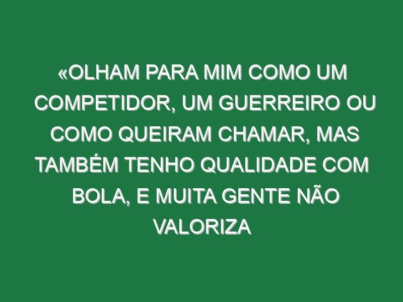 «Olham para mim como um competidor, um guerreiro ou como queiram chamar, mas também tenho qualidade com bola, e muita gente não valoriza isso»