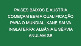 Países Baixos e Áustria começam bem a qualificação para o Mundial; Kane salva Inglaterra; Albânia e Sérvia anulam-se