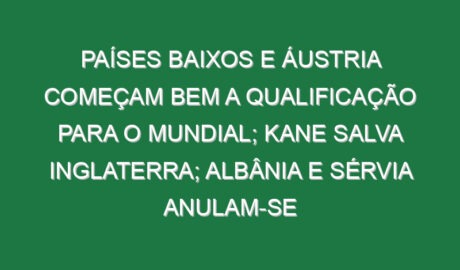 Países Baixos e Áustria começam bem a qualificação para o Mundial; Kane salva Inglaterra; Albânia e Sérvia anulam-se