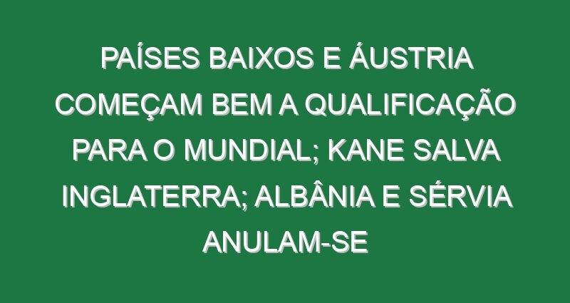 Países Baixos e Áustria começam bem a qualificação para o Mundial; Kane salva Inglaterra; Albânia e Sérvia anulam-se