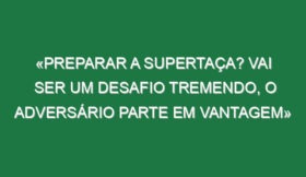 «Preparar a Supertaça? Vai ser um desafio tremendo, o adversário parte em vantagem»