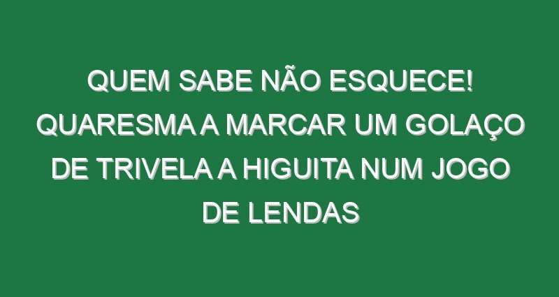 Quem sabe não esquece! Quaresma a marcar um golaço de trivela a Higuita num jogo de lendas