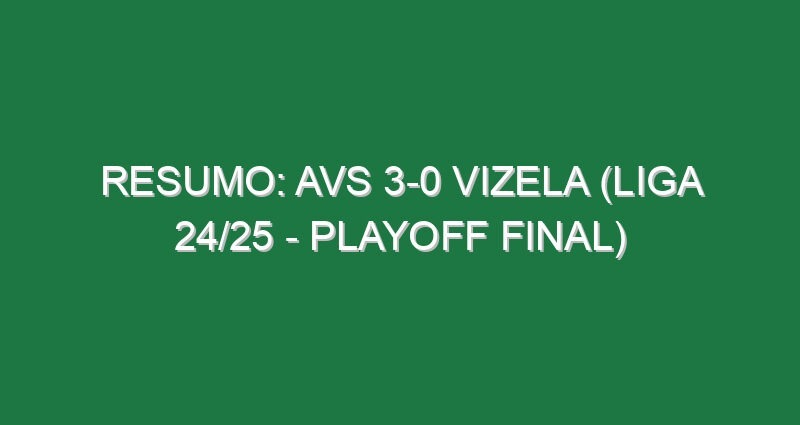 Resumo: AVS 3-0 Vizela (Liga 24/25 – Playoff Final)