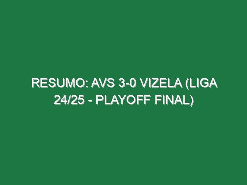 Resumo: AVS 3-0 Vizela (Liga 24/25 – Playoff Final)