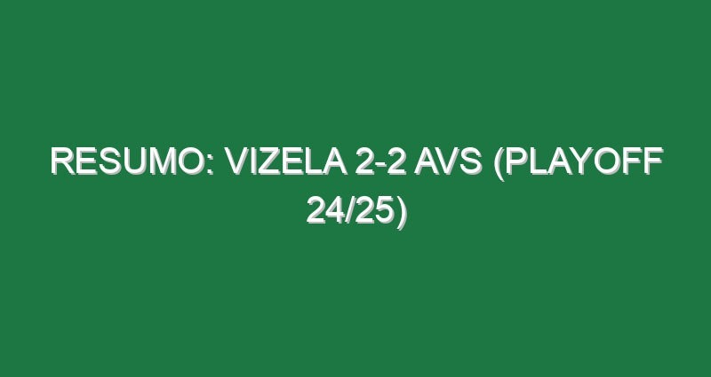 Resumo: Vizela 2-2 AVS (Playoff 24/25)