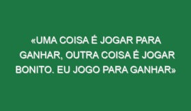 «Uma coisa é jogar para ganhar, outra coisa é jogar bonito. Eu jogo para ganhar»
