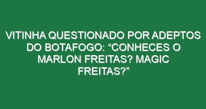 Vitinha questionado por adeptos do Botafogo: “Conheces o Marlon Freitas? Magic Freitas?”