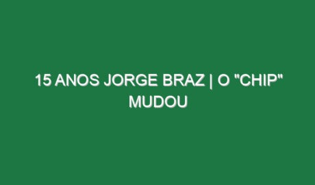 15 ANOS JORGE BRAZ | O “Chip” Mudou