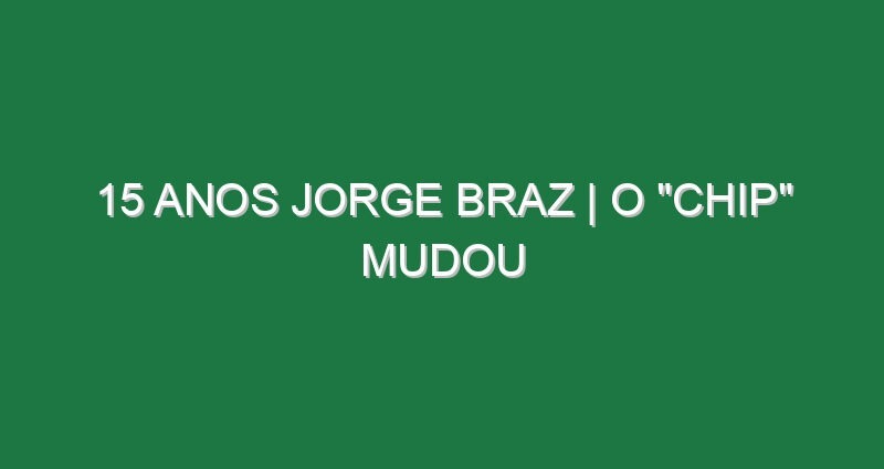 15 ANOS JORGE BRAZ | O “Chip” Mudou